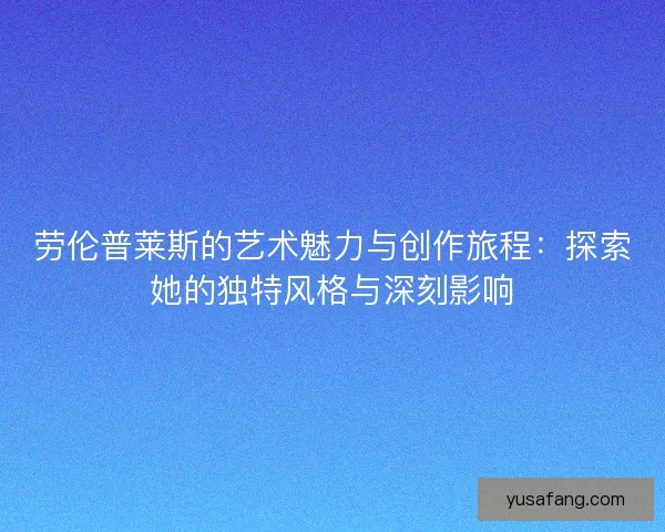 劳伦普莱斯的艺术魅力与创作旅程：探索她的独特风格与深刻影响
