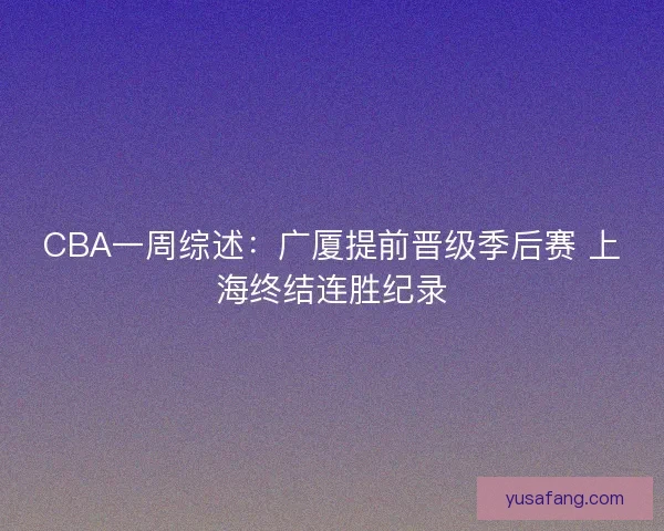 CBA一周综述：广厦提前晋级季后赛 上海终结连胜纪录