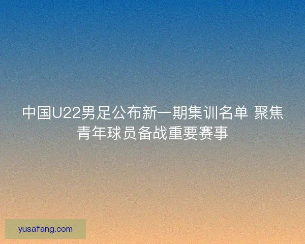中国U22男足公布新一期集训名单 聚焦青年球员备战重要赛事