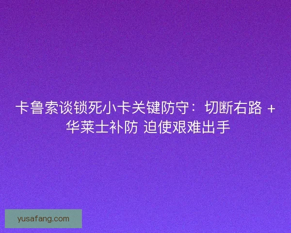 卡鲁索谈锁死小卡关键防守：切断右路 + 华莱士补防 迫使艰难出手