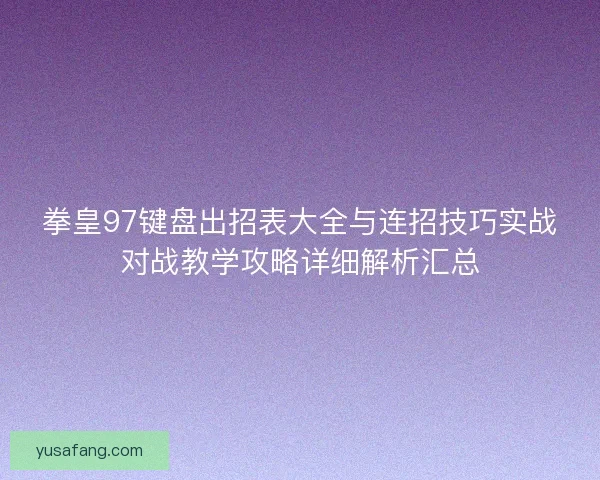 拳皇97键盘出招表大全与连招技巧实战对战教学攻略详细解析汇总