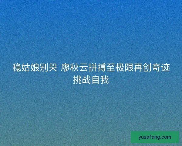 稳姑娘别哭 廖秋云拼搏至极限再创奇迹挑战自我