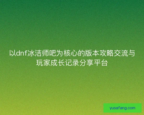 以dnf冰洁师吧为核心的版本攻略交流与玩家成长记录分享平台