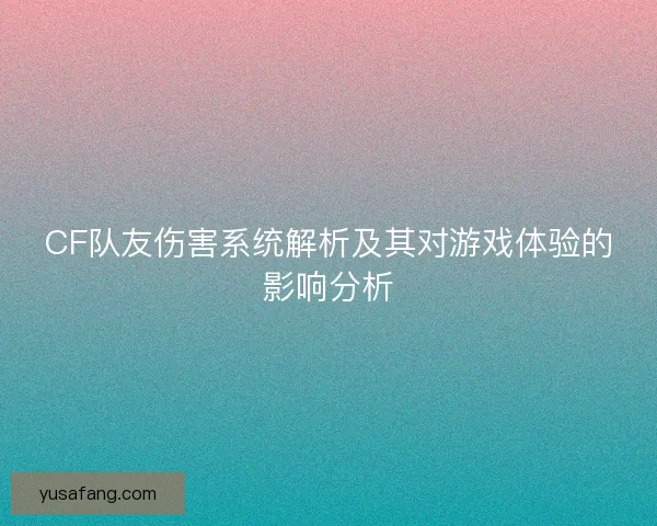 CF队友伤害系统解析及其对游戏体验的影响分析