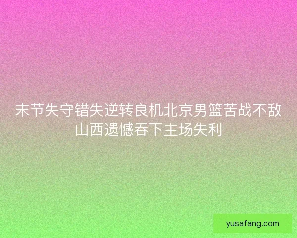 末节失守错失逆转良机北京男篮苦战不敌山西遗憾吞下主场失利