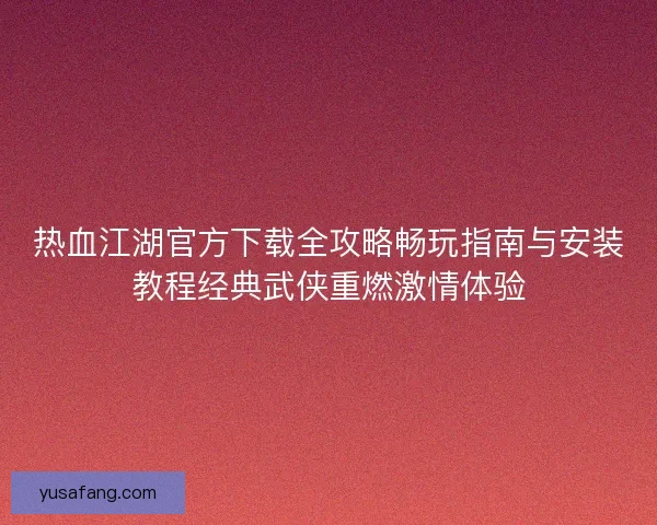 热血江湖官方下载全攻略畅玩指南与安装教程经典武侠重燃激情体验