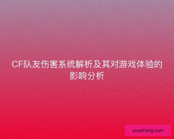 CF队友伤害系统解析及其对游戏体验的影响分析